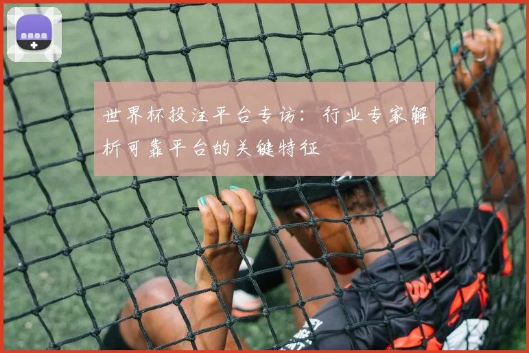世界杯投注平台专访:行业专家解析可靠平台的关键特征