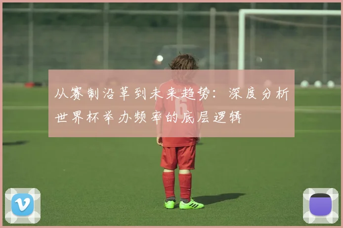 从赛制沿革到未来趋势:深度分析世界杯举办频率的底层逻辑