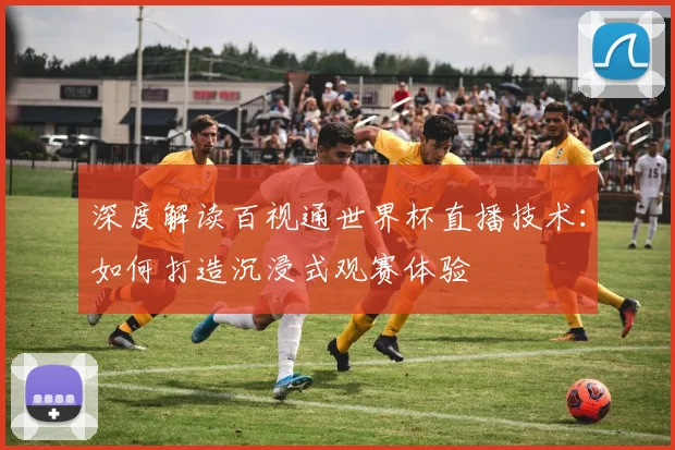 深度解读百视通世界杯直播技术：如何打造沉浸式观赛体验