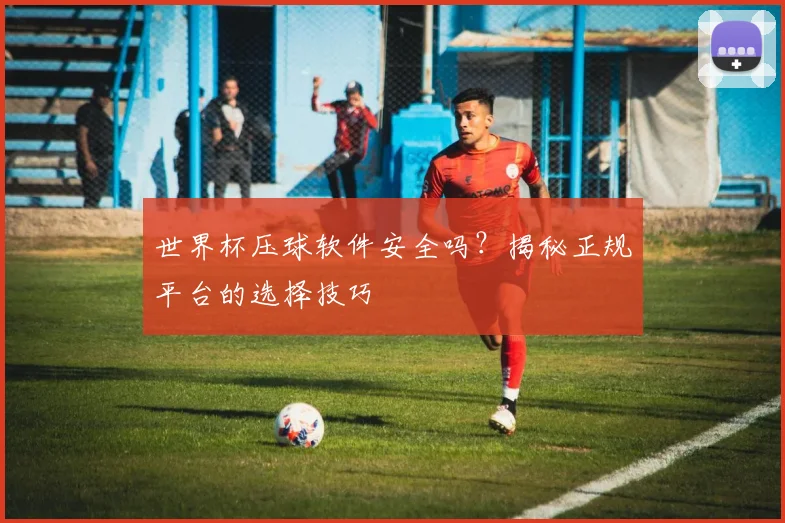 世界杯压球软件安全吗?揭秘正规平台的选择技巧