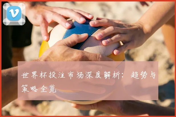 世界杯投注市场深度解析:趋势与策略全览