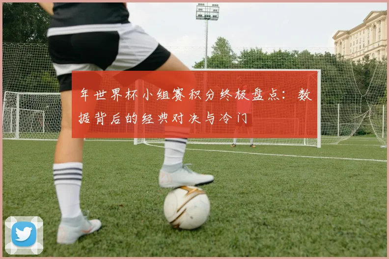 年世界杯小组赛积分终极盘点:数据背后的经典对决与冷门