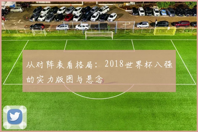 从对阵表看格局:2018世界杯八强的实力版图与悬念