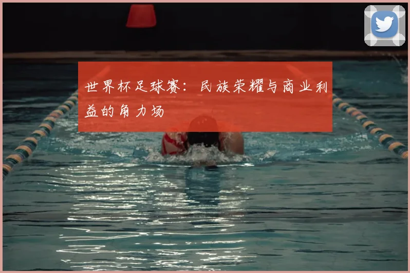 世界杯足球赛：民族荣耀与商业利益的角力场