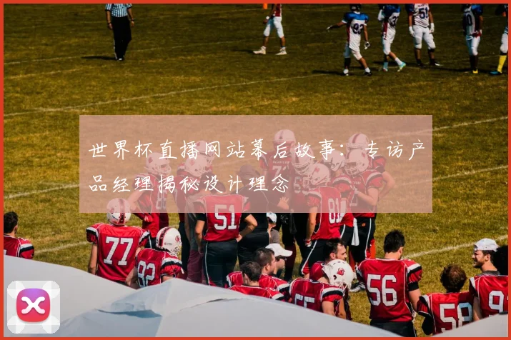 世界杯直播网站幕后故事：专访产品经理揭秘设计理念