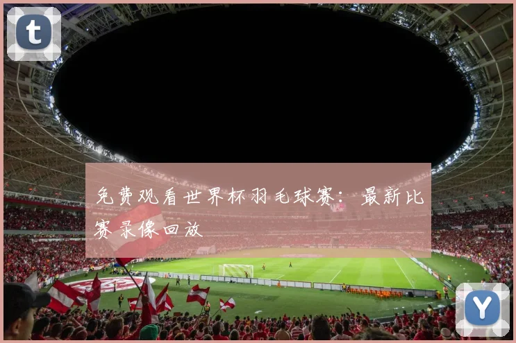 免费观看世界杯羽毛球赛：最新比赛录像回放