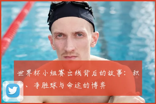世界杯小组赛出线背后的故事：积分、净胜球与命运的博弈