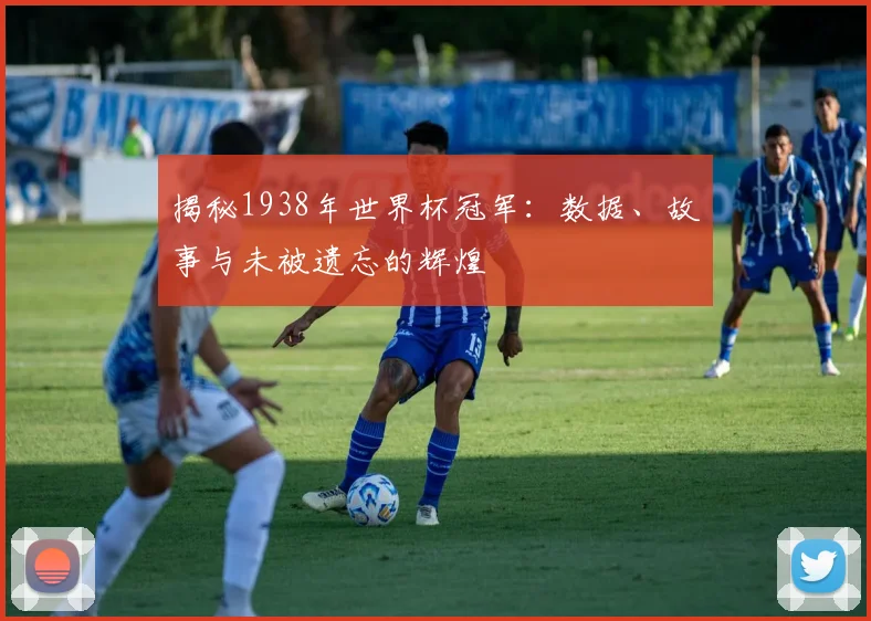 揭秘1938年世界杯冠军：数据、故事与未被遗忘的辉煌