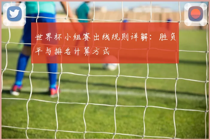 世界杯小组赛出线规则详解:胜负平与排名计算方式