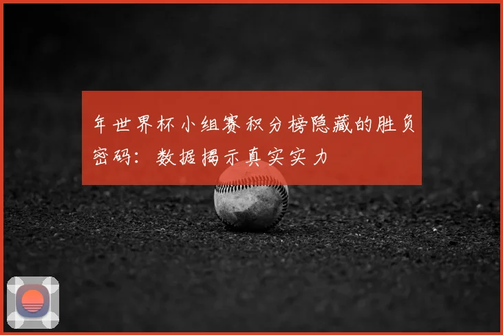 年世界杯小组赛积分榜隐藏的胜负密码：数据揭示真实实力