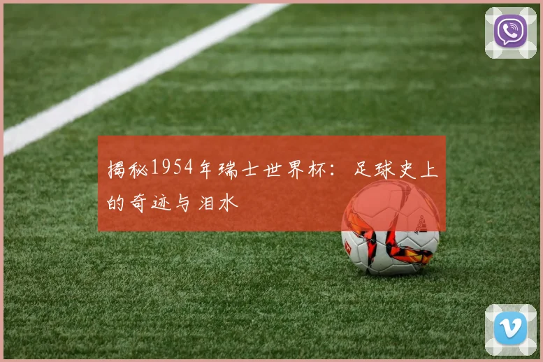 揭秘1954年瑞士世界杯：足球史上的奇迹与泪水