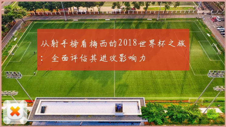 从射手榜看梅西的2018世界杯之旅:全面评估其进攻影响力