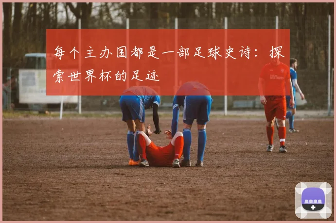 每个主办国都是一部足球史诗:探索世界杯的足迹