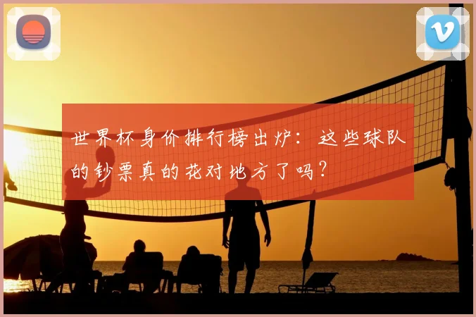 世界杯身价排行榜出炉：这些球队的钞票真的花对地方了吗？