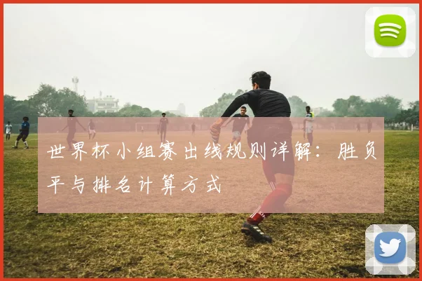 世界杯小组赛出线规则详解:胜负平与排名计算方式