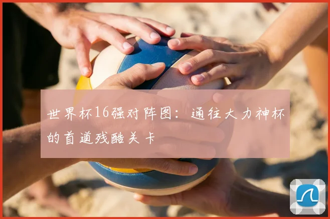 世界杯16强对阵图:通往大力神杯的首道残酷关卡