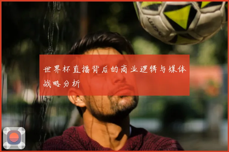 世界杯直播背后的商业逻辑与媒体战略分析