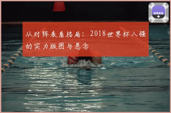 从对阵表看格局:2018世界杯八强的实力版图与悬念