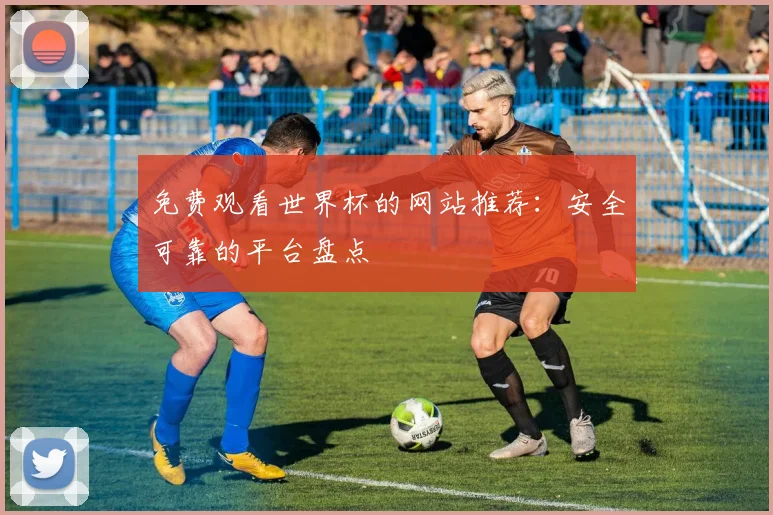 免费观看世界杯的网站推荐：安全可靠的平台盘点