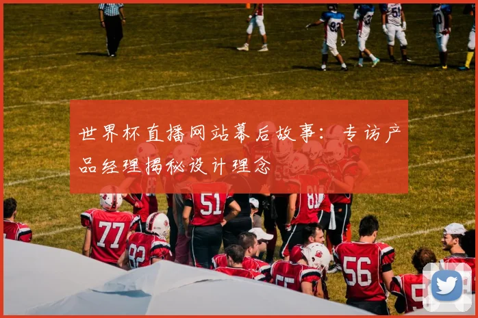 世界杯直播网站幕后故事：专访产品经理揭秘设计理念