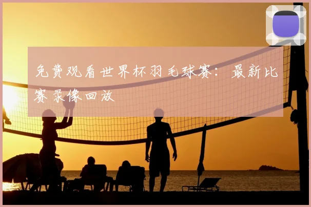 免费观看世界杯羽毛球赛：最新比赛录像回放