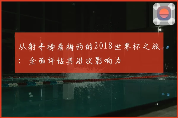 从射手榜看梅西的2018世界杯之旅:全面评估其进攻影响力
