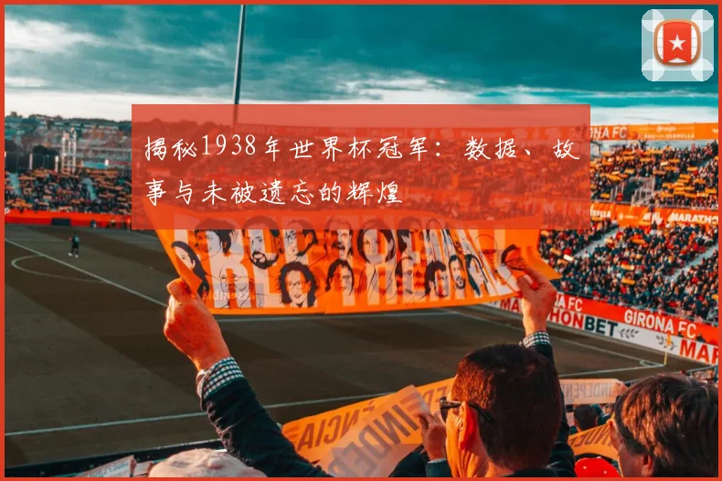 揭秘1938年世界杯冠军：数据、故事与未被遗忘的辉煌