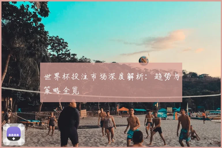 世界杯投注市场深度解析:趋势与策略全览