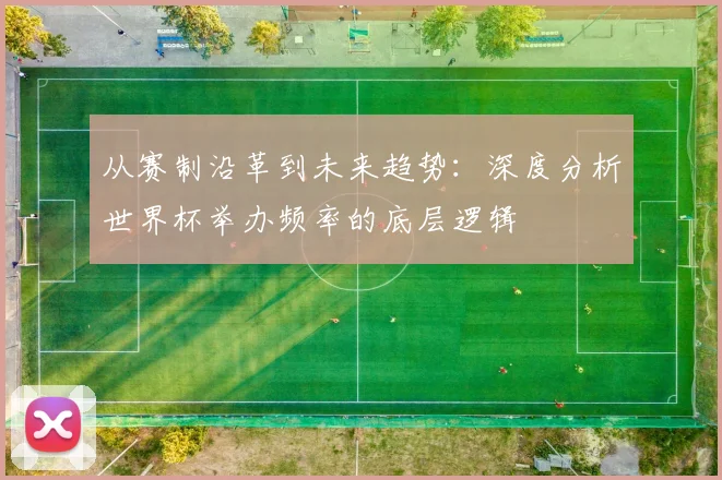 从赛制沿革到未来趋势:深度分析世界杯举办频率的底层逻辑