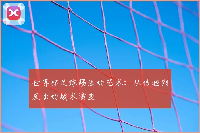 世界杯足球踢法的艺术：从传控到反击的战术演变