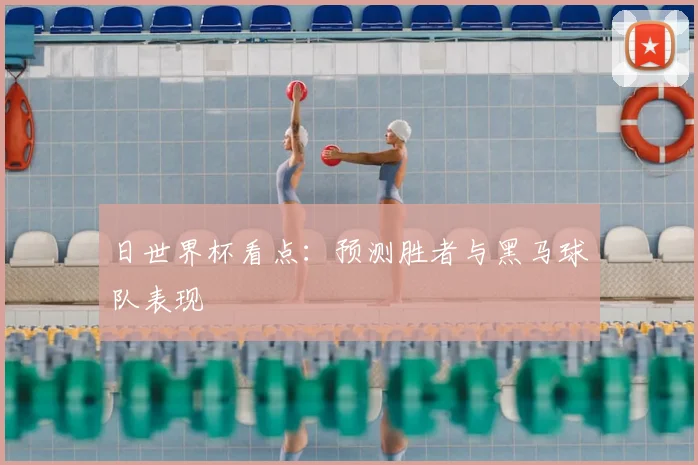 日世界杯看点：预测胜者与黑马球队表现