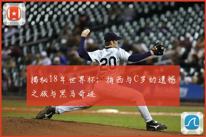揭秘18年世界杯：梅西与C罗的遗憾之旅与黑马奇迹